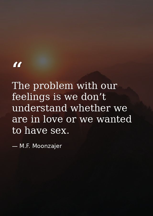The problem with our feelings is we don’t understand whether we are in love or we wanted to have sex. — M.F. Moonzajer