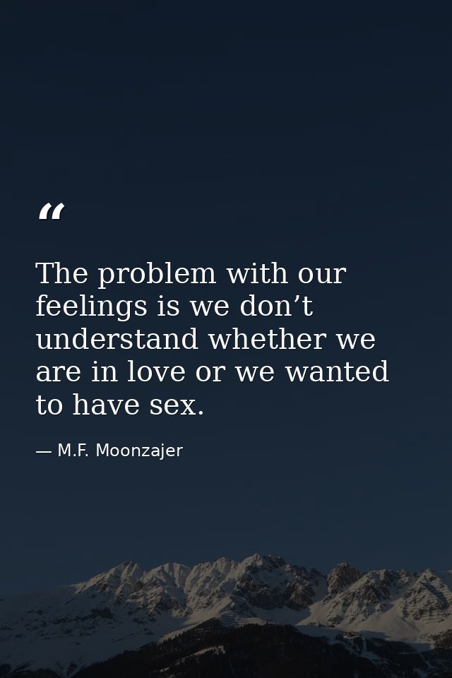 The problem with our feelings is we don’t understand whether we are in love or we wanted to have sex. — M.F. Moonzajer