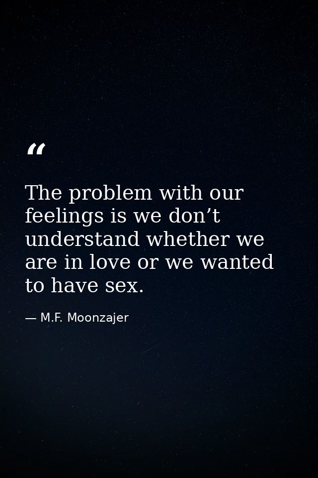 The problem with our feelings is we don’t understand whether we are in love or we wanted to have sex. — M.F. Moonzajer