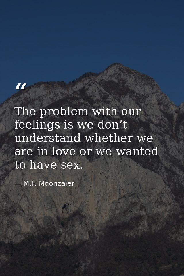 The problem with our feelings is we don’t understand whether we are in love or we wanted to have sex. — M.F. Moonzajer