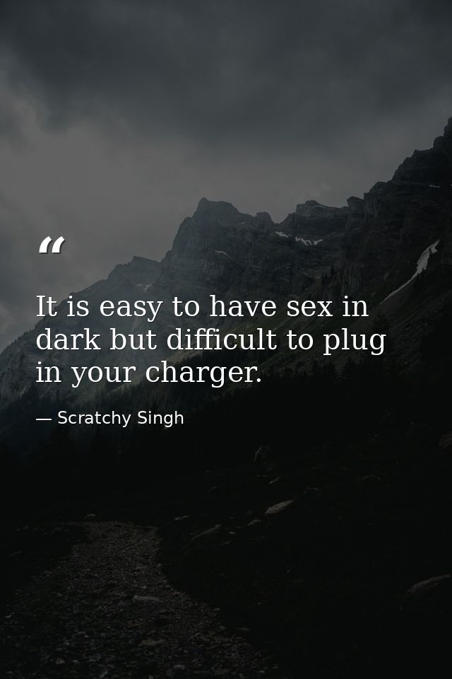 It is easy to have sex in dark but difficult to plug in your charger. — Scratchy Singh