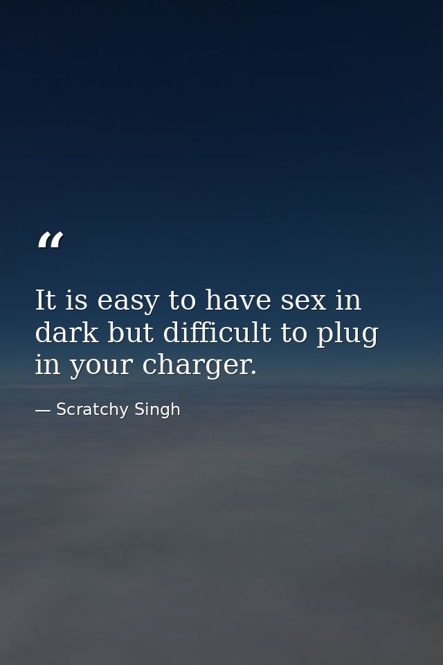 It is easy to have sex in dark but difficult to plug in your charger. — Scratchy Singh