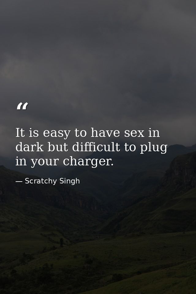 It is easy to have sex in dark but difficult to plug in your charger. — Scratchy Singh