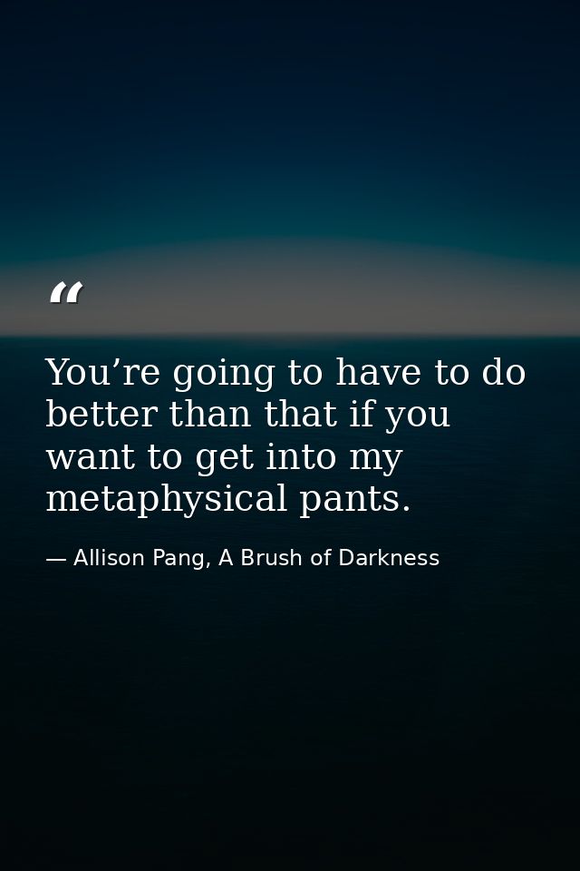 You’re going to have to do better than that if you want to get into my metaphysical pants. — Allison Pang, A Brush of Darkness