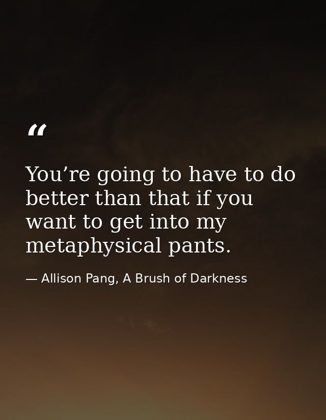 You’re going to have to do better than that if you want to get into my metaphysical pants. — Allison Pang, A Brush of Darkness