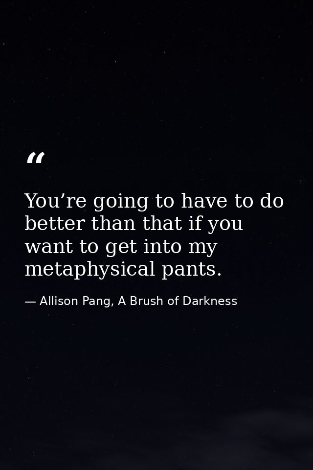 You’re going to have to do better than that if you want to get into my metaphysical pants. — Allison Pang, A Brush of Darkness