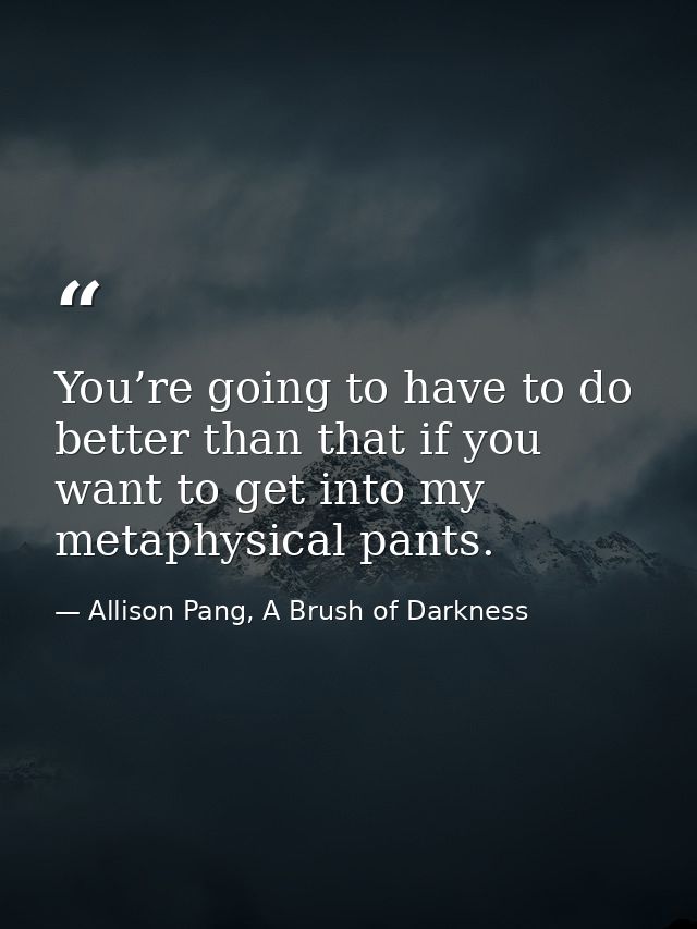 You’re going to have to do better than that if you want to get into my metaphysical pants. — Allison Pang, A Brush of Darkness