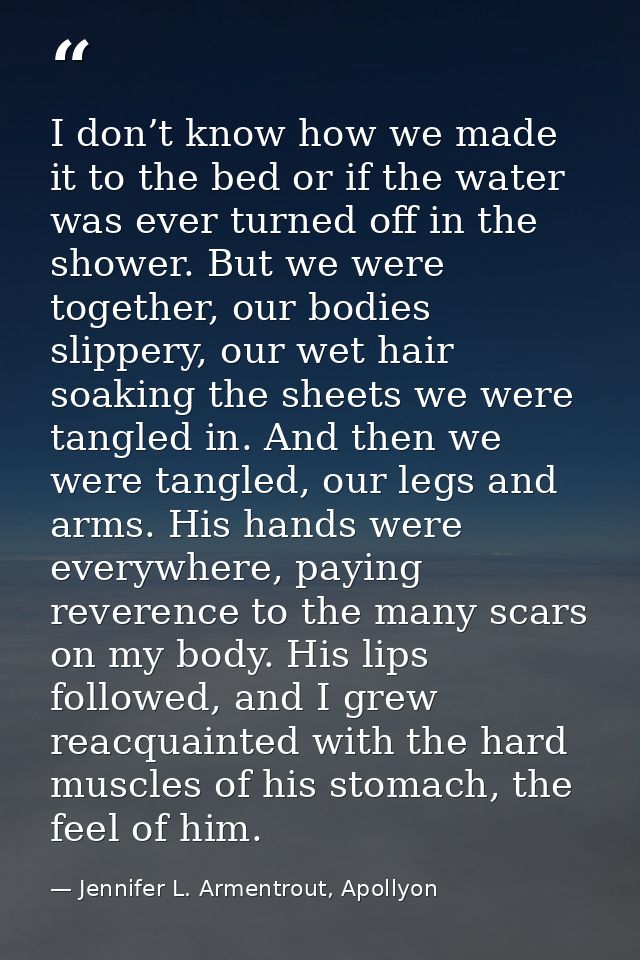 I don’t know how we made it to the bed or if the water was ever turned off in the shower. But we were together, our bodi — Jennifer L. Armentrout, Apollyon