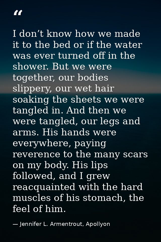 I don’t know how we made it to the bed or if the water was ever turned off in the shower. But we were together, our bodi — Jennifer L. Armentrout, Apollyon