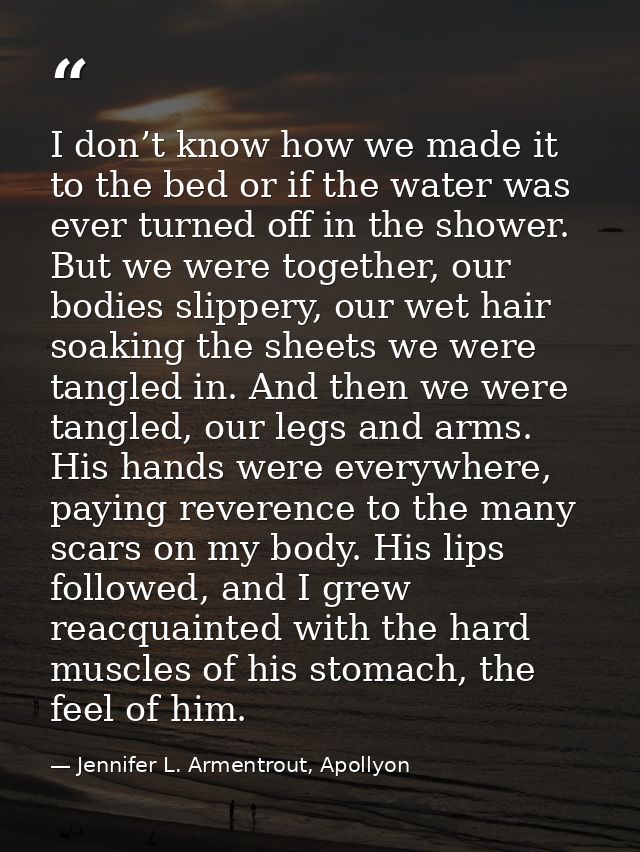 I don’t know how we made it to the bed or if the water was ever turned off in the shower. But we were together, our bodi — Jennifer L. Armentrout, Apollyon