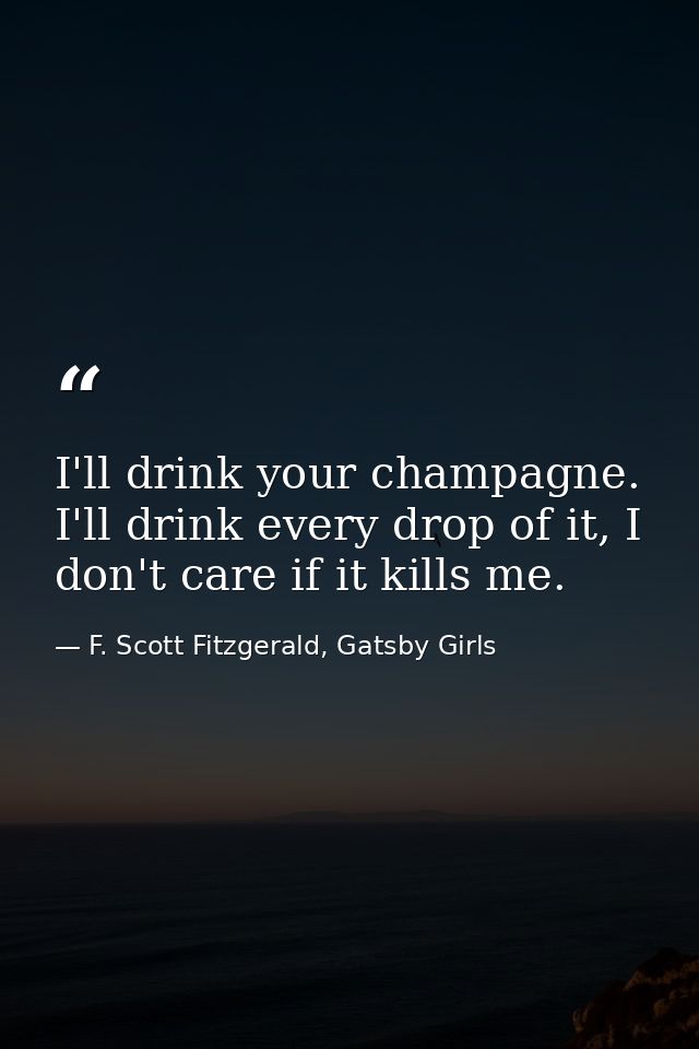 I'll drink your champagne. I'll drink every drop of it, I don't care if it kills me. — F. Scott Fitzgerald, Gatsby Girls
