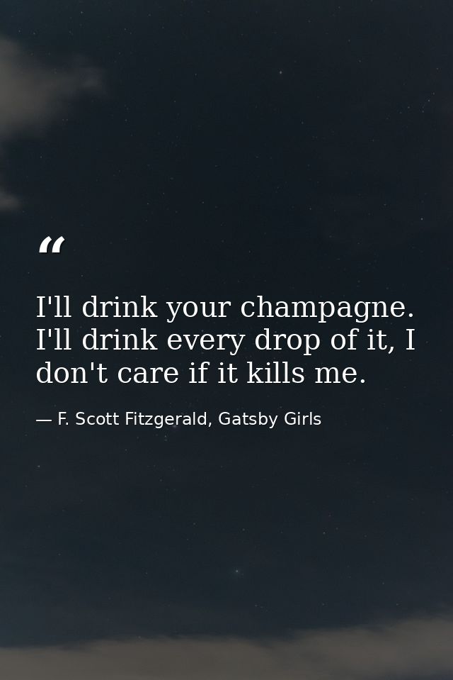 I'll drink your champagne. I'll drink every drop of it, I don't care if it kills me. — F. Scott Fitzgerald, Gatsby Girls