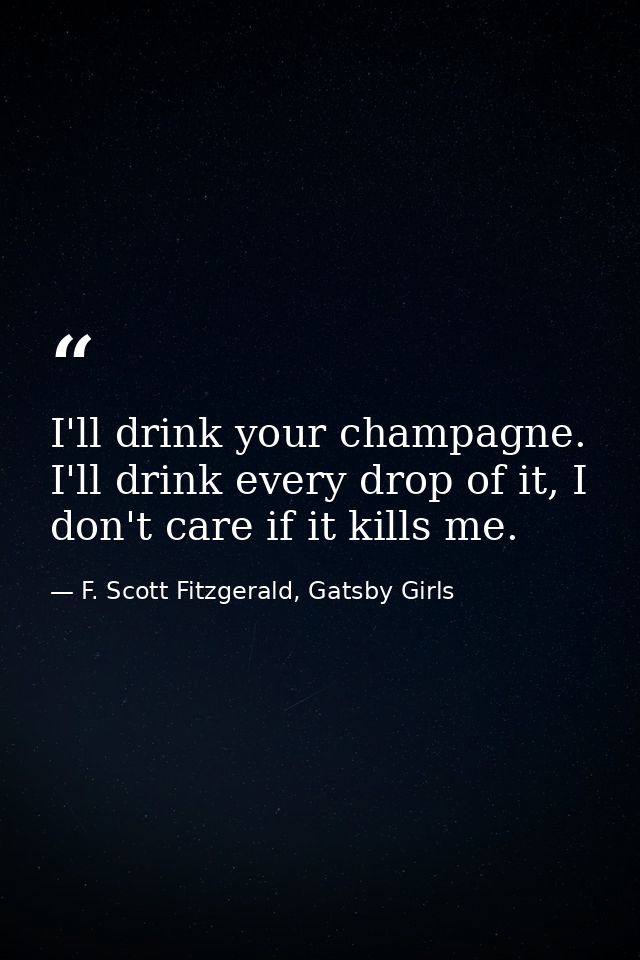 I'll drink your champagne. I'll drink every drop of it, I don't care if it kills me. — F. Scott Fitzgerald, Gatsby Girls