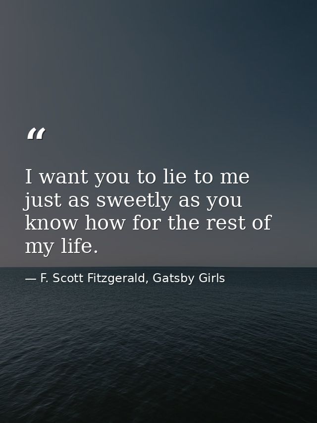 I want you to lie to me just as sweetly as you know how for the rest of my life. — F. Scott Fitzgerald, Gatsby Girls