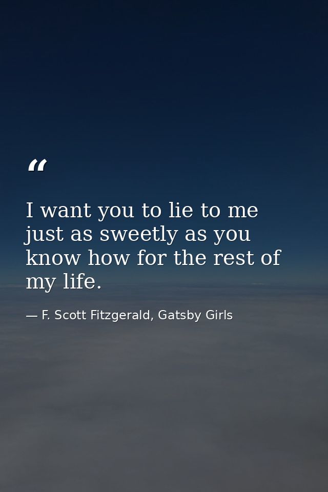 I want you to lie to me just as sweetly as you know how for the rest of my life. — F. Scott Fitzgerald, Gatsby Girls
