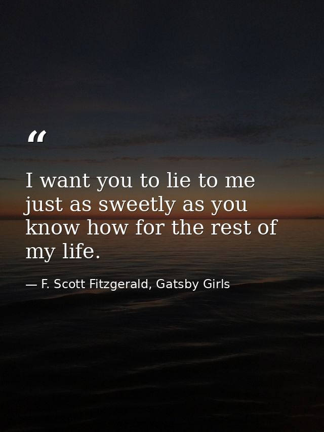 I want you to lie to me just as sweetly as you know how for the rest of my life. — F. Scott Fitzgerald, Gatsby Girls
