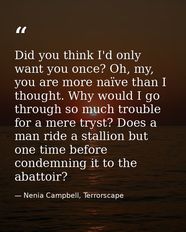 Did you think I'd only want you once? Oh, my, you are more naïve than I thought. Why would I go through so much trouble  — Nenia Campbell, Terrorscape