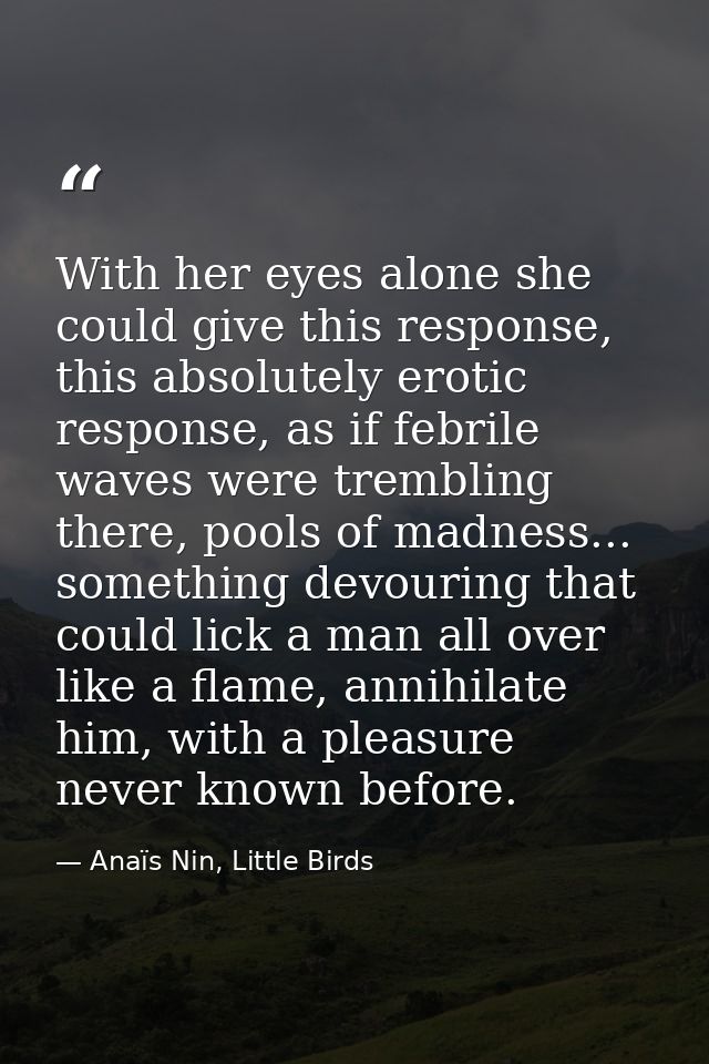 With her eyes alone she could give this response, this absolutely erotic response, as if febrile waves were trembling th — Anaïs Nin, Little Birds