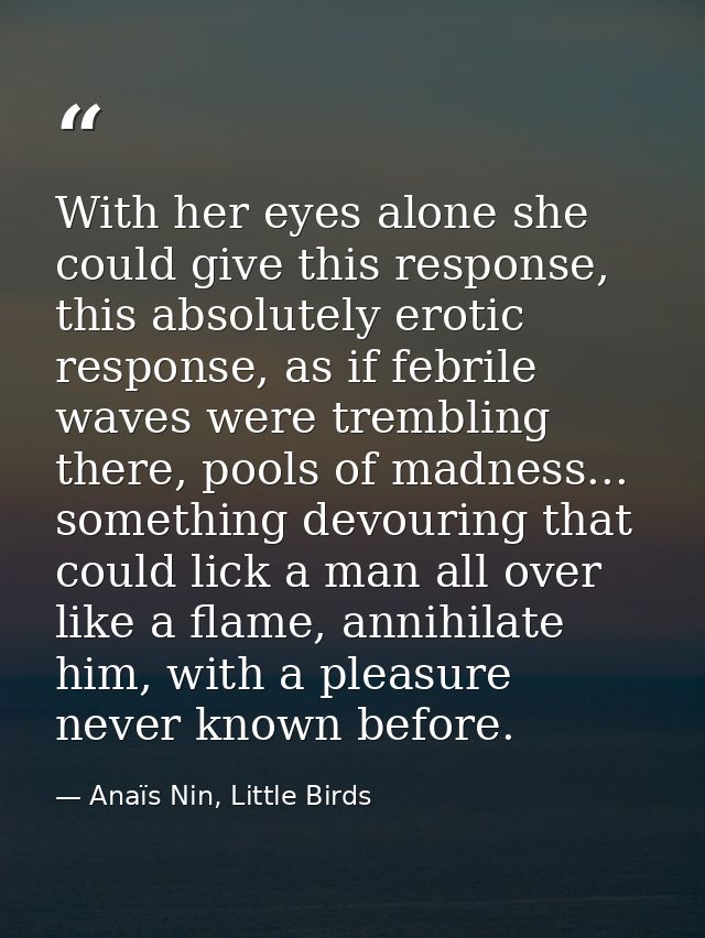 With her eyes alone she could give this response, this absolutely erotic response, as if febrile waves were trembling th — Anaïs Nin, Little Birds