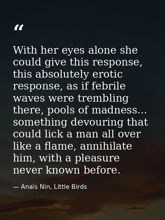 With her eyes alone she could give this response, this absolutely erotic response, as if febrile waves were trembling th — Anaïs Nin, Little Birds