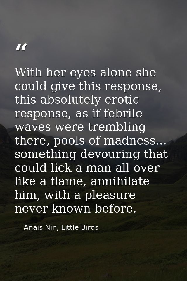 With her eyes alone she could give this response, this absolutely erotic response, as if febrile waves were trembling th — Anaïs Nin, Little Birds