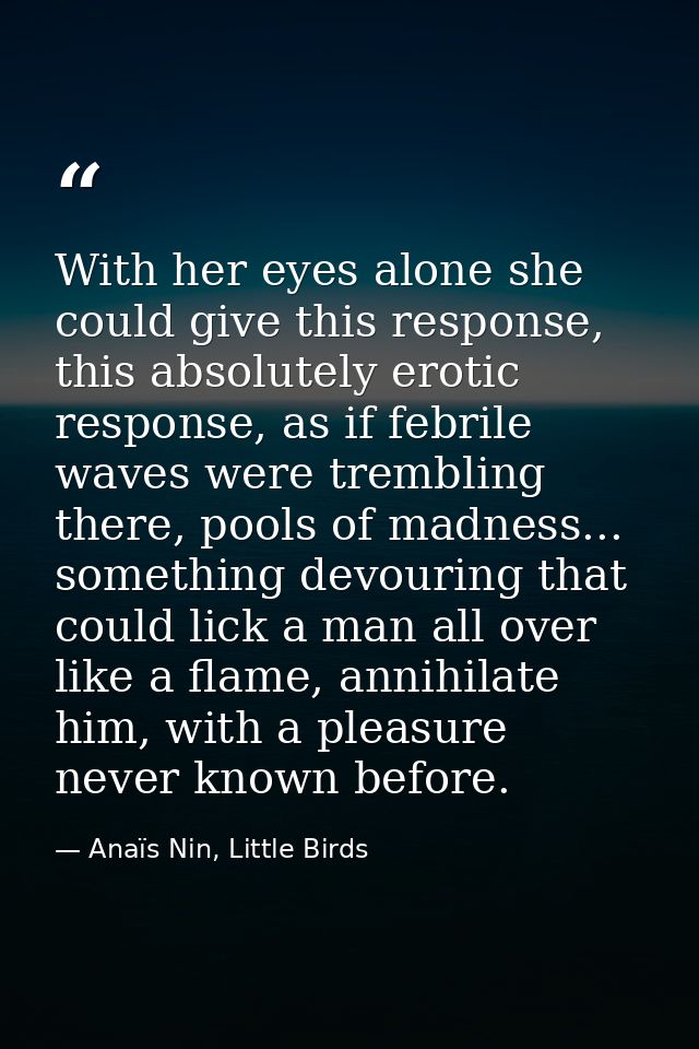 With her eyes alone she could give this response, this absolutely erotic response, as if febrile waves were trembling th — Anaïs Nin, Little Birds