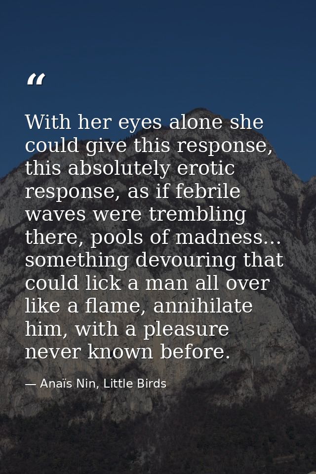 With her eyes alone she could give this response, this absolutely erotic response, as if febrile waves were trembling th — Anaïs Nin, Little Birds