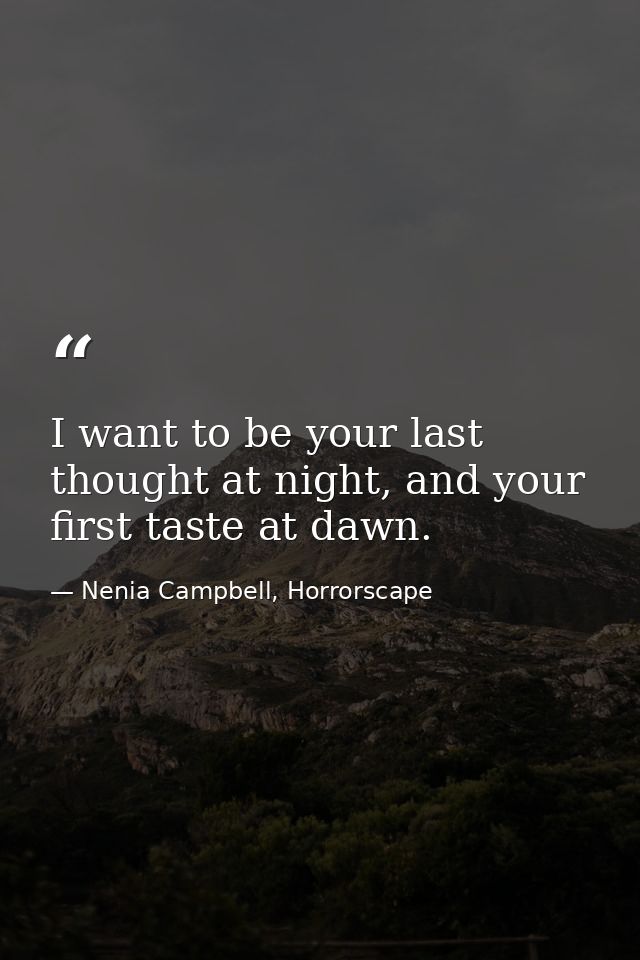 I want to be your last thought at night, and your first taste at dawn. — Nenia Campbell, Horrorscape