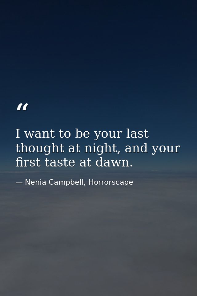 I want to be your last thought at night, and your first taste at dawn. — Nenia Campbell, Horrorscape