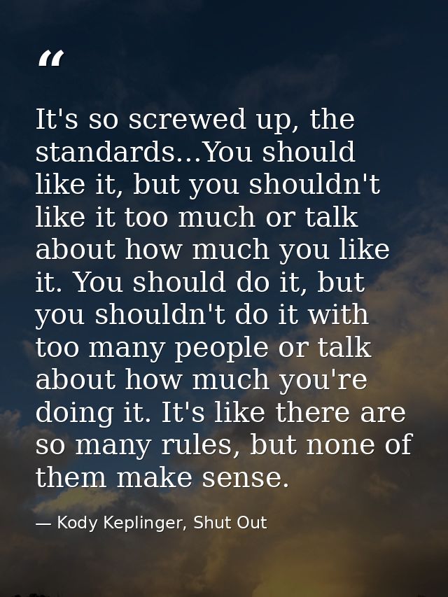 It's so screwed up, the standards...You should like it, but you shouldn't like it too much or talk about how much you li — Kody Keplinger, Shut Out