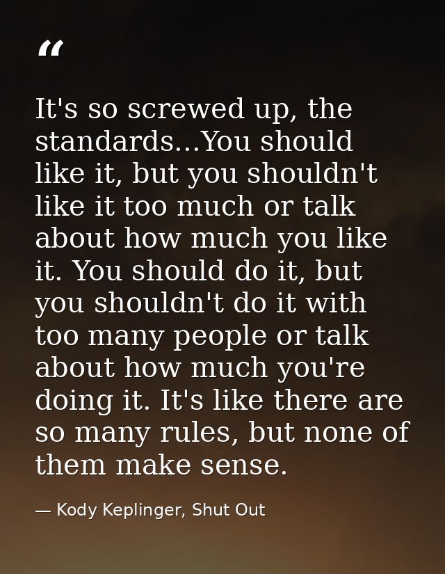 It's so screwed up, the standards...You should like it, but you shouldn't like it too much or talk about how much you li — Kody Keplinger, Shut Out