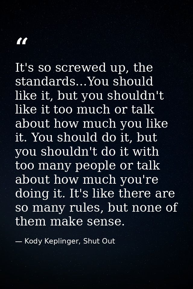 It's so screwed up, the standards...You should like it, but you shouldn't like it too much or talk about how much you li — Kody Keplinger, Shut Out