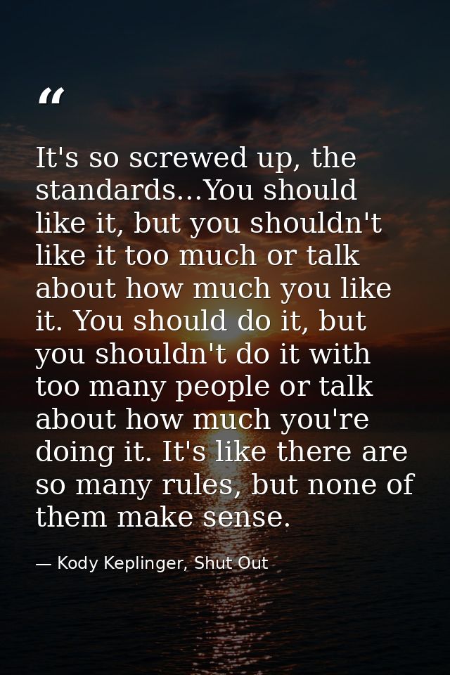 It's so screwed up, the standards...You should like it, but you shouldn't like it too much or talk about how much you li — Kody Keplinger, Shut Out