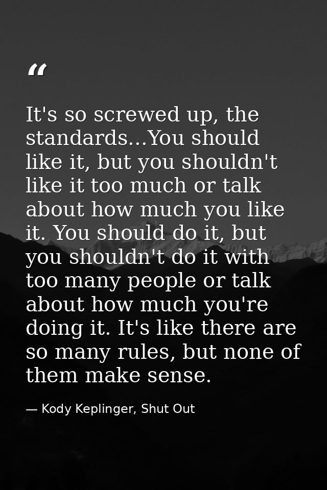 It's so screwed up, the standards...You should like it, but you shouldn't like it too much or talk about how much you li — Kody Keplinger, Shut Out