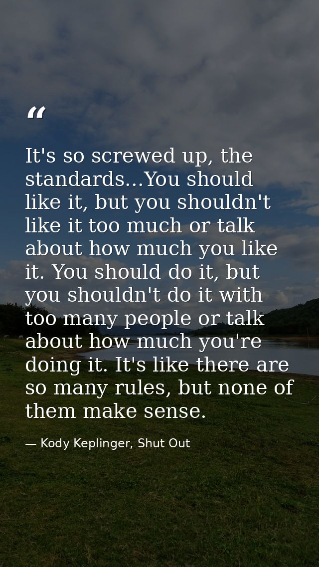 It's so screwed up, the standards...You should like it, but you shouldn't like it too much or talk about how much you li — Kody Keplinger, Shut Out
