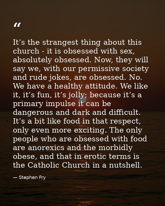 It’s the strangest thing about this church - it is obsessed with sex, absolutely obsessed. Now, they will say we, with o — Stephen Fry