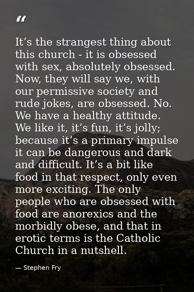 It’s the strangest thing about this church - it is obsessed with sex, absolutely obsessed. Now, they will say we, with o — Stephen Fry