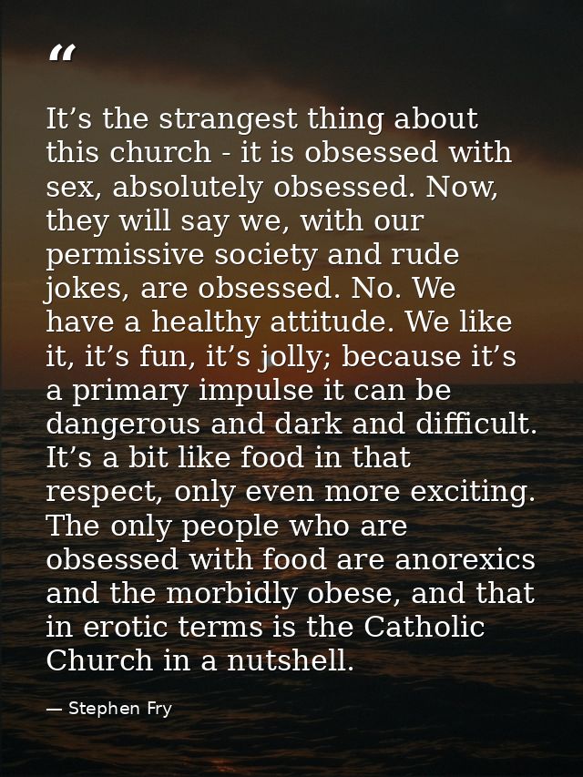 It’s the strangest thing about this church - it is obsessed with sex, absolutely obsessed. Now, they will say we, with o — Stephen Fry