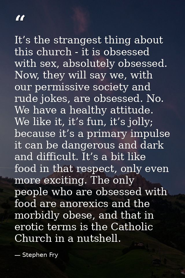 It’s the strangest thing about this church - it is obsessed with sex, absolutely obsessed. Now, they will say we, with o — Stephen Fry
