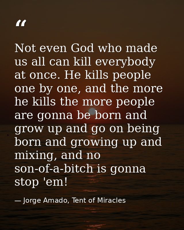 Not even God who made us all can kill everybody at once. He kills people one by one, and the more he kills the more peop — Jorge Amado, Tent of Miracles