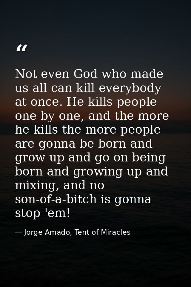 Not even God who made us all can kill everybody at once. He kills people one by one, and the more he kills the more peop — Jorge Amado, Tent of Miracles