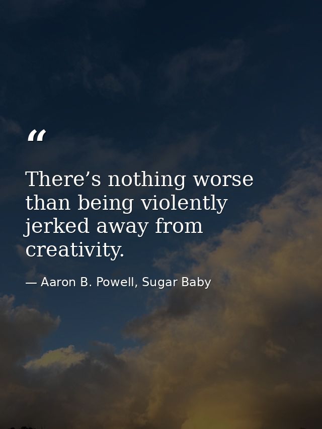 There’s nothing worse than being violently jerked away from creativity. — Aaron B. Powell, Sugar Baby