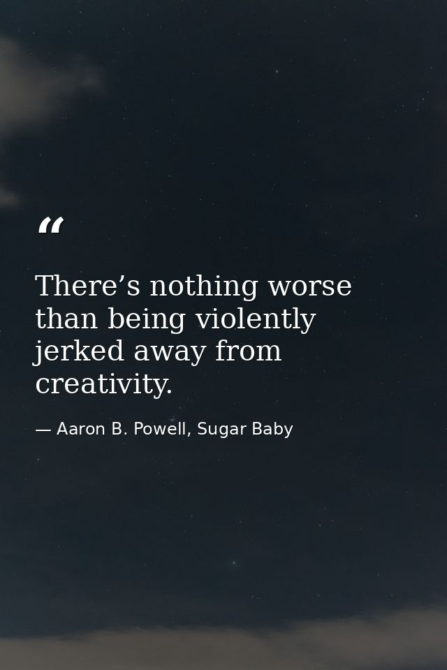 There’s nothing worse than being violently jerked away from creativity. — Aaron B. Powell, Sugar Baby