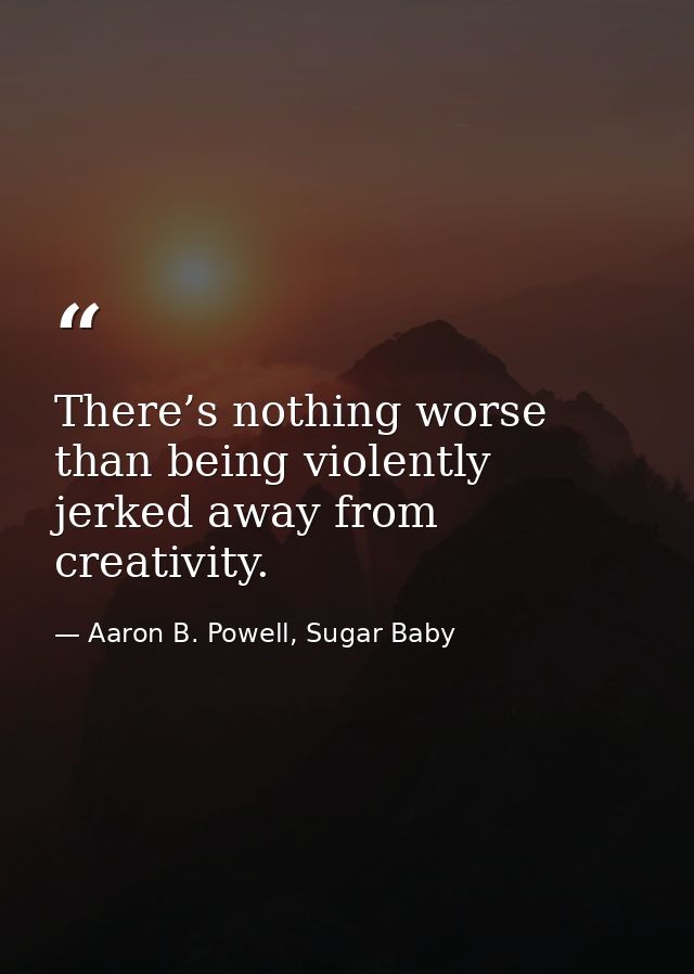 There’s nothing worse than being violently jerked away from creativity. — Aaron B. Powell, Sugar Baby