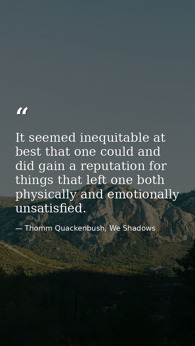 It seemed inequitable at best that one could and did gain a reputation for things that left one both physically and emot — Thomm Quackenbush, We Shadows