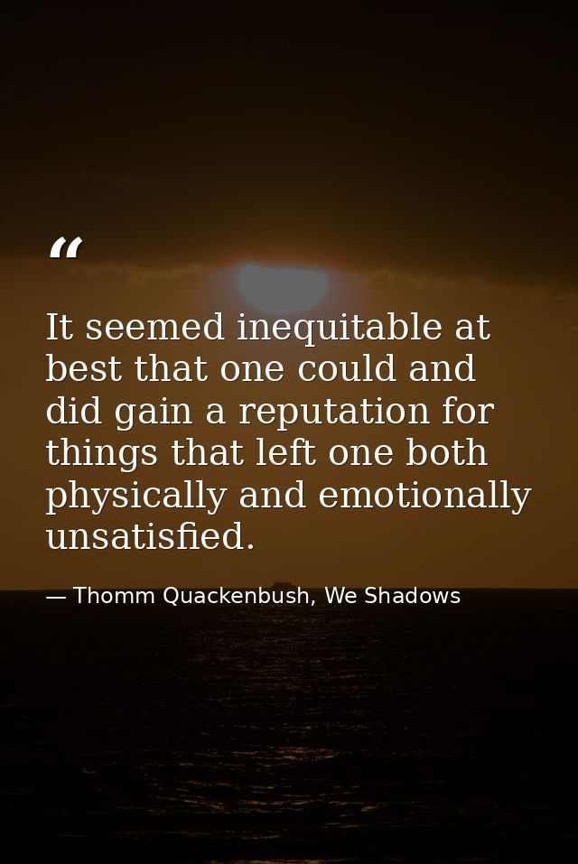It seemed inequitable at best that one could and did gain a reputation for things that left one both physically and emot — Thomm Quackenbush, We Shadows