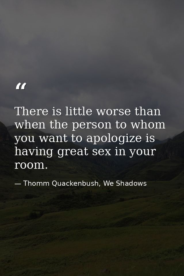 There is little worse than when the person to whom you want to apologize is having great sex in your room. — Thomm Quackenbush, We Shadows