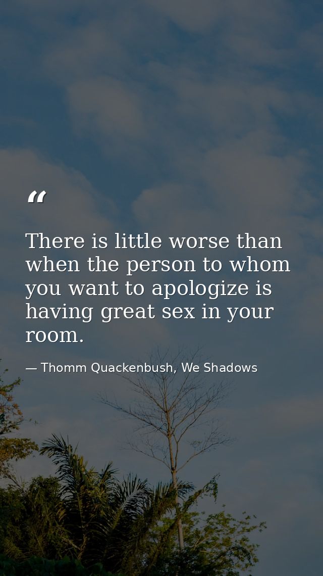 There is little worse than when the person to whom you want to apologize is having great sex in your room. — Thomm Quackenbush, We Shadows