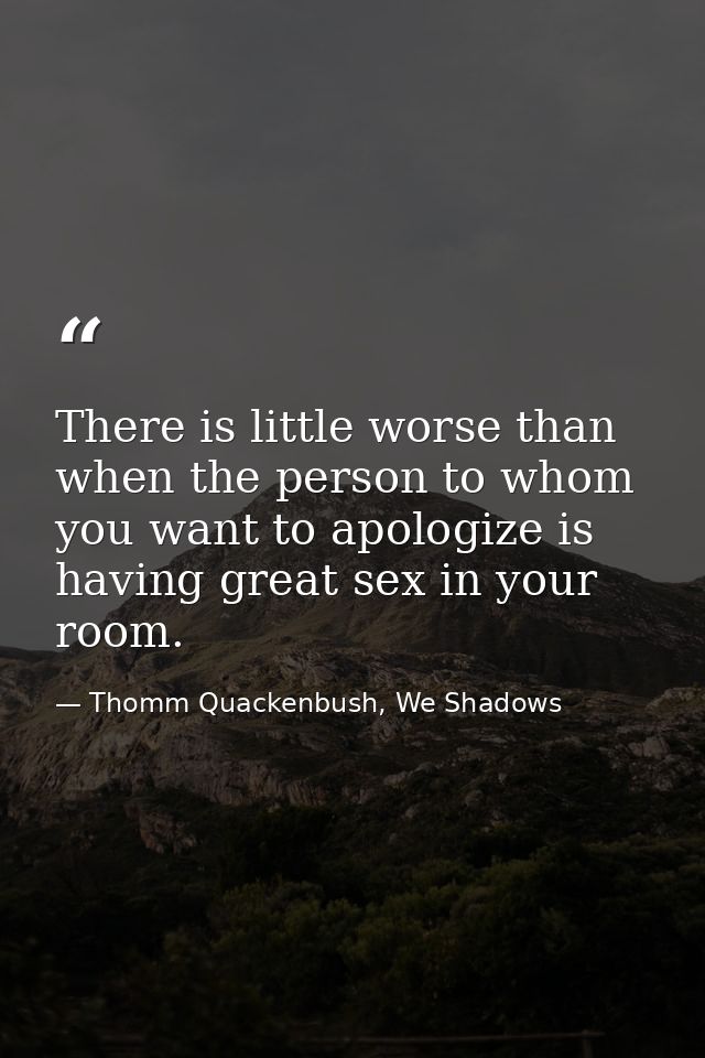 There is little worse than when the person to whom you want to apologize is having great sex in your room. — Thomm Quackenbush, We Shadows