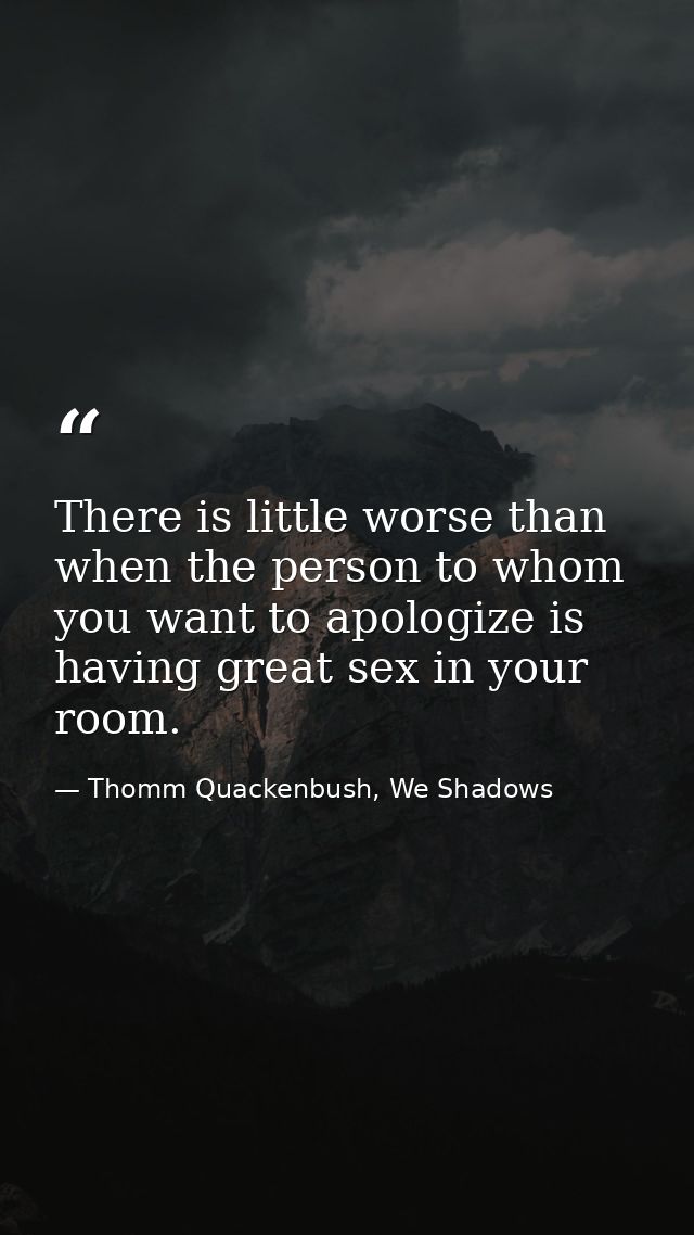 There is little worse than when the person to whom you want to apologize is having great sex in your room. — Thomm Quackenbush, We Shadows